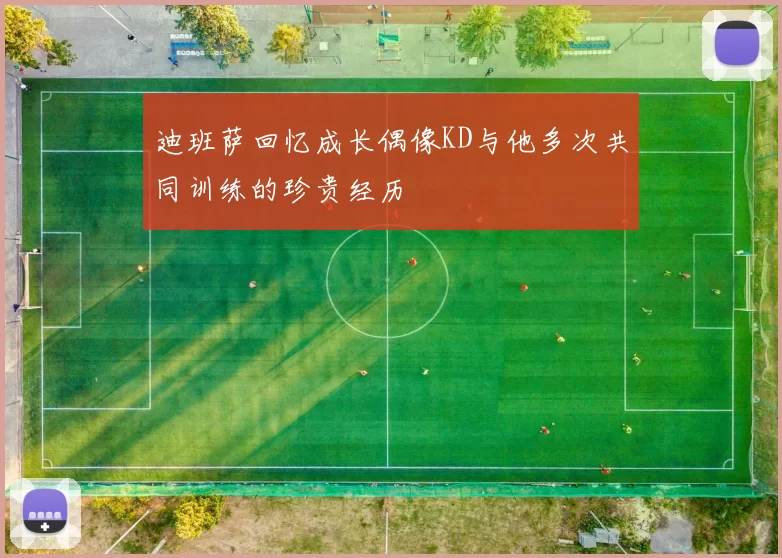 迪班萨回忆成长偶像KD与他多次共同训练的珍贵经历