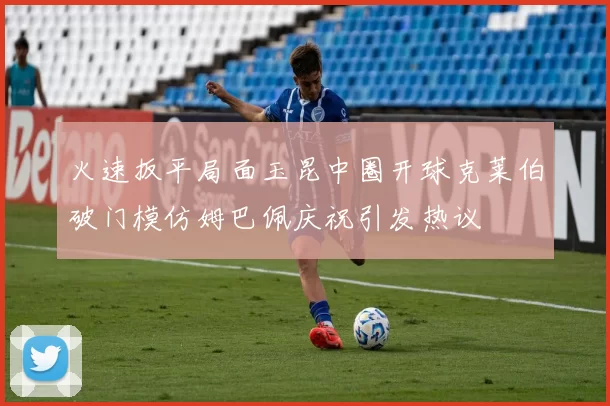 火速扳平局面玉昆中圈开球克莱伯破门模仿姆巴佩庆祝引发热议