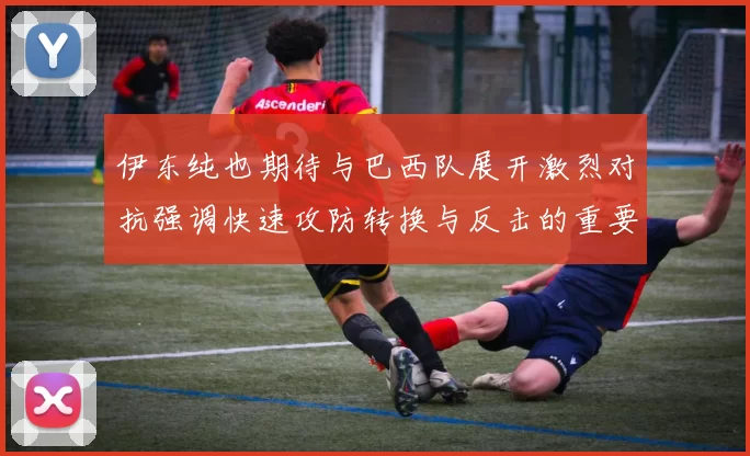 伊东纯也期待与巴西队展开激烈对抗强调快速攻防转换与反击的重要性