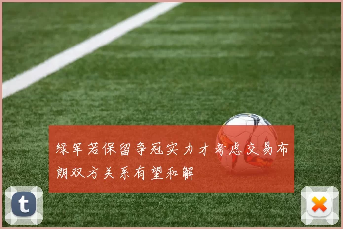 绿军若保留争冠实力才考虑交易布朗双方关系有望和解