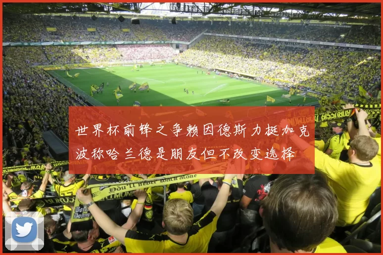 世界杯前锋之争赖因德斯力挺加克波称哈兰德是朋友但不改变选择