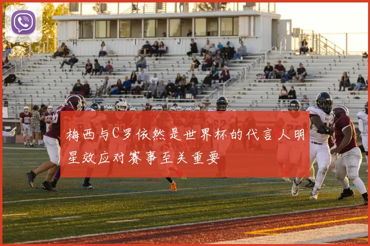 梅西与C罗依然是世界杯的代言人明星效应对赛事至关重要