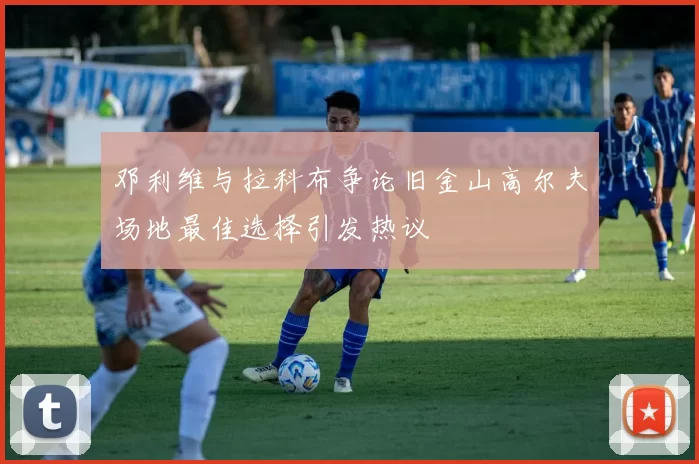 邓利维与拉科布争论旧金山高尔夫场地最佳选择引发热议