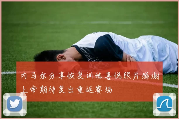 内马尔分享恢复训练喜悦照片感谢上帝期待复出重返赛场