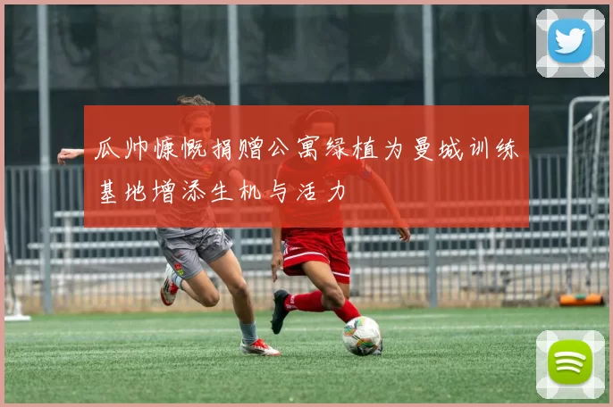 瓜帅慷慨捐赠公寓绿植为曼城训练基地增添生机与活力