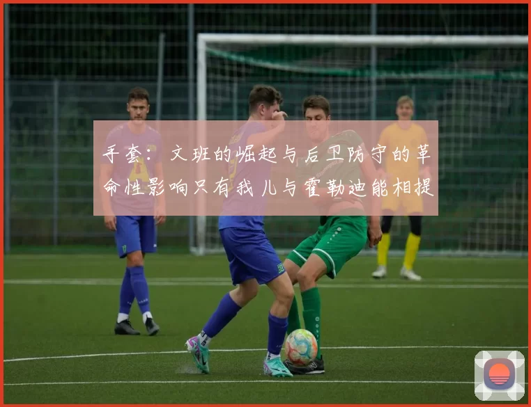 手套：文班的崛起与后卫防守的革命性影响只有我儿与霍勒迪能相提并论