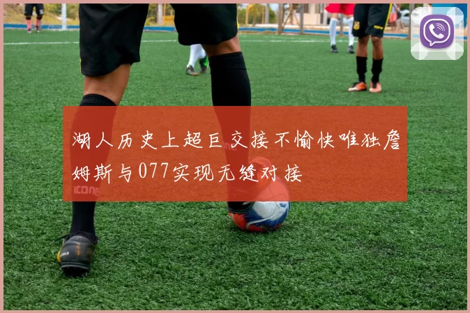 湖人历史上超巨交接不愉快唯独詹姆斯与077实现无缝对接