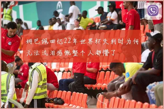 姆巴佩回忆22年世界杯失利时为何无法流泪感慨整个人都懵了